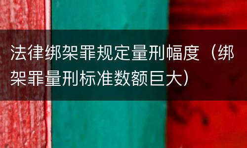 法律绑架罪规定量刑幅度（绑架罪量刑标准数额巨大）