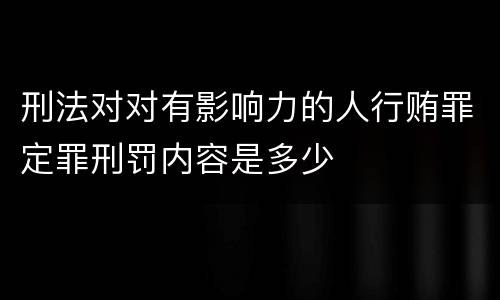 刑法对对有影响力的人行贿罪定罪刑罚内容是多少