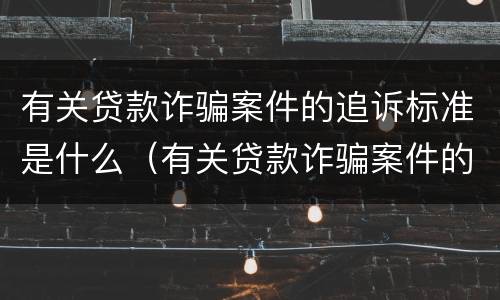 有关贷款诈骗案件的追诉标准是什么（有关贷款诈骗案件的追诉标准是什么时候实施）