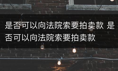 是否可以向法院索要拍卖款 是否可以向法院索要拍卖款