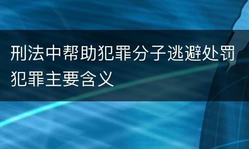 刑法中帮助犯罪分子逃避处罚犯罪主要含义