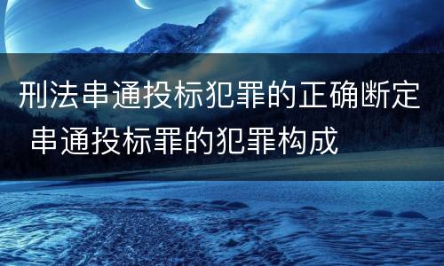 刑法串通投标犯罪的正确断定 串通投标罪的犯罪构成