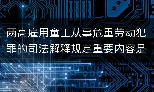 两高雇用童工从事危重劳动犯罪的司法解释规定重要内容是什么