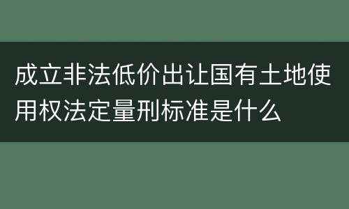 成立非法低价出让国有土地使用权法定量刑标准是什么