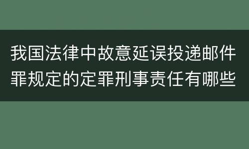 我国法律中故意延误投递邮件罪规定的定罪刑事责任有哪些