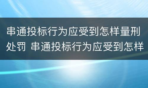 串通投标行为应受到怎样量刑处罚 串通投标行为应受到怎样量刑处罚决定