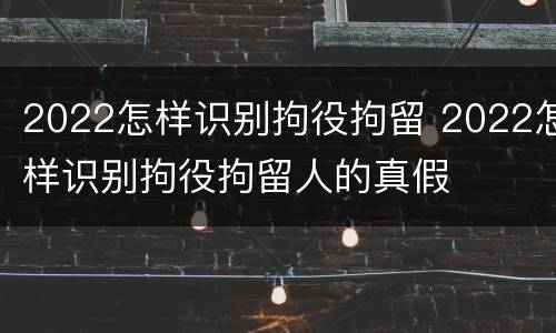 2022怎样识别拘役拘留 2022怎样识别拘役拘留人的真假