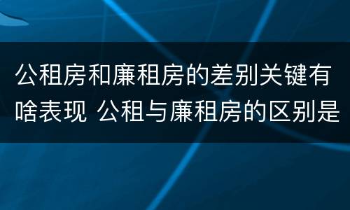 公租房和廉租房的差别关键有啥表现 公租与廉租房的区别是什么