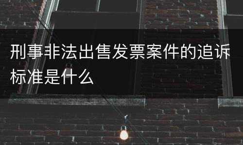 刑事非法出售发票案件的追诉标准是什么
