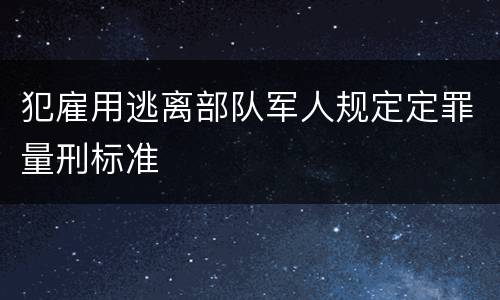 犯雇用逃离部队军人规定定罪量刑标准