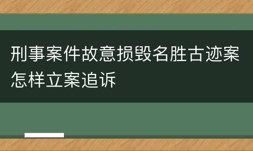 刑事案件故意损毁名胜古迹案怎样立案追诉