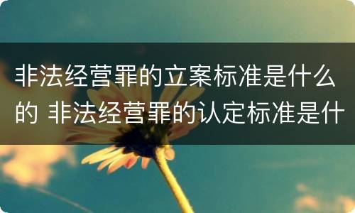 非法经营罪的立案标准是什么的 非法经营罪的认定标准是什么