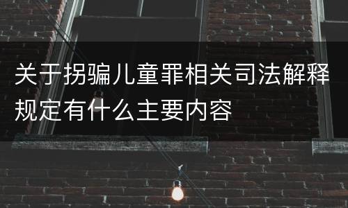 关于拐骗儿童罪相关司法解释规定有什么主要内容