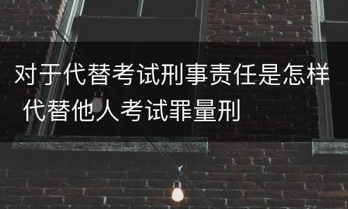 对于代替考试刑事责任是怎样 代替他人考试罪量刑