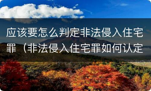 应该要怎么判定非法侵入住宅罪（非法侵入住宅罪如何认定）