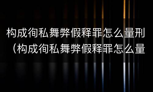 构成徇私舞弊假释罪怎么量刑（构成徇私舞弊假释罪怎么量刑的）