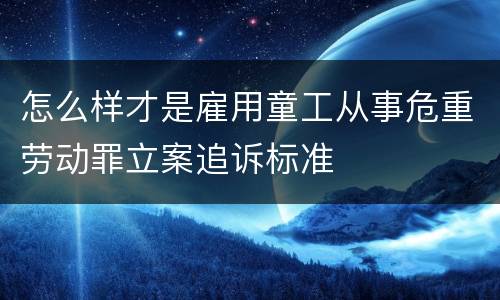 怎么样才是雇用童工从事危重劳动罪立案追诉标准