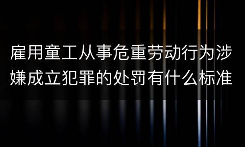雇用童工从事危重劳动行为涉嫌成立犯罪的处罚有什么标准