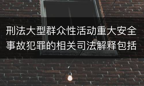 刑法大型群众性活动重大安全事故犯罪的相关司法解释包括什么内容