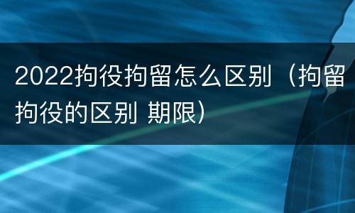 2022拘役拘留怎么区别（拘留拘役的区别 期限）