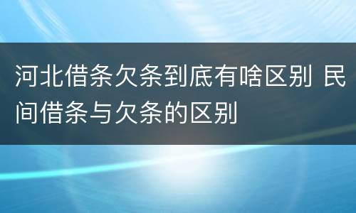 河北借条欠条到底有啥区别 民间借条与欠条的区别