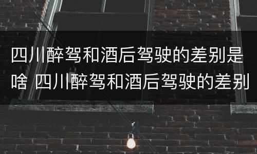 四川醉驾和酒后驾驶的差别是啥 四川醉驾和酒后驾驶的差别是啥呢