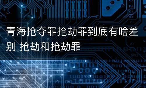 青海抢夺罪抢劫罪到底有啥差别 抢劫和抢劫罪