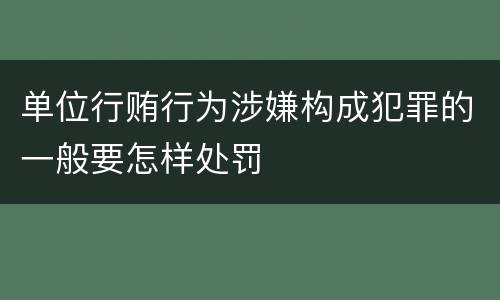单位行贿行为涉嫌构成犯罪的一般要怎样处罚