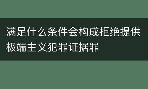 满足什么条件会构成拒绝提供极端主义犯罪证据罪
