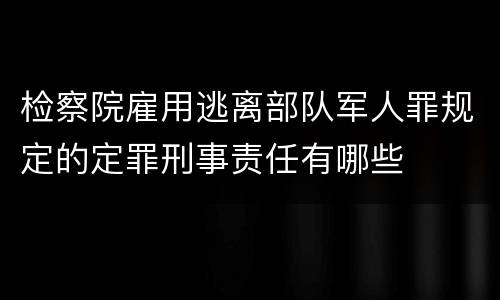 检察院雇用逃离部队军人罪规定的定罪刑事责任有哪些