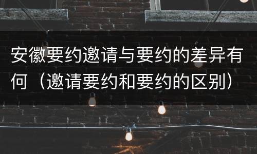 安徽要约邀请与要约的差异有何（邀请要约和要约的区别）
