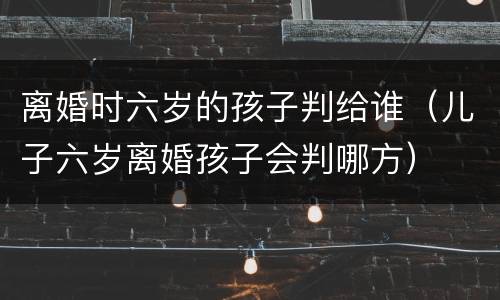 离婚时六岁的孩子判给谁（儿子六岁离婚孩子会判哪方）