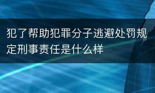 犯了帮助犯罪分子逃避处罚规定刑事责任是什么样