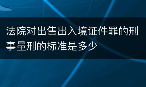 法院对出售出入境证件罪的刑事量刑的标准是多少