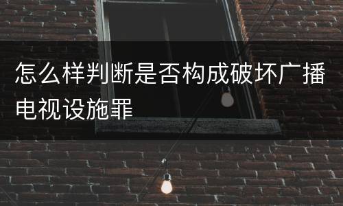 怎么样判断是否构成破坏广播电视设施罪