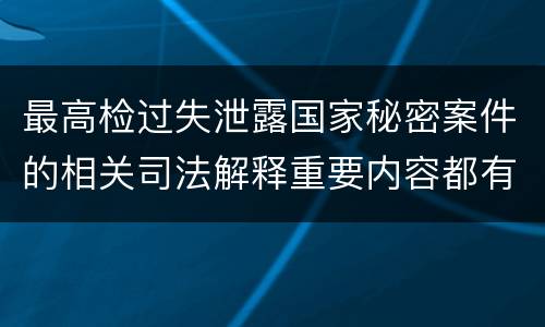 最高检过失泄露国家秘密案件的相关司法解释重要内容都有哪些