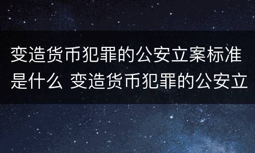 变造货币犯罪的公安立案标准是什么 变造货币犯罪的公安立案标准是什么意思
