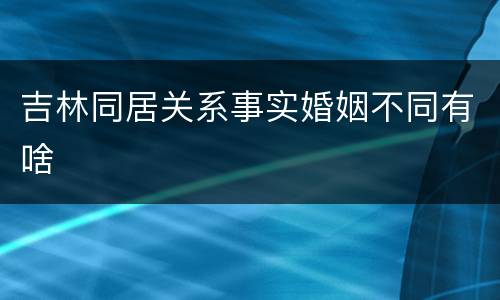 吉林同居关系事实婚姻不同有啥