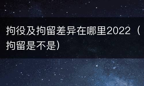 拘役及拘留差异在哪里2022（拘留是不是）