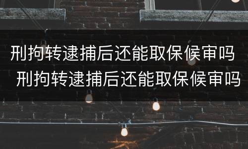 刑拘转逮捕后还能取保候审吗 刑拘转逮捕后还能取保候审吗