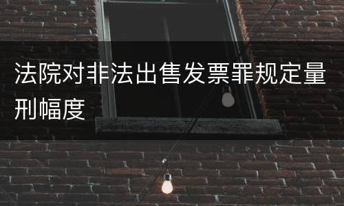 法院对非法出售发票罪规定量刑幅度