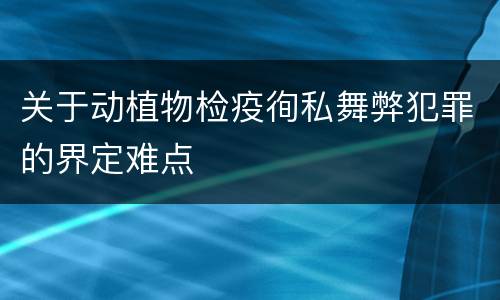 关于动植物检疫徇私舞弊犯罪的界定难点
