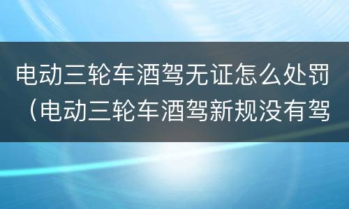 电动三轮车酒驾无证怎么处罚（电动三轮车酒驾新规没有驾驶证）