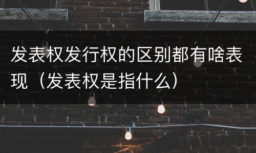 发表权发行权的区别都有啥表现（发表权是指什么）