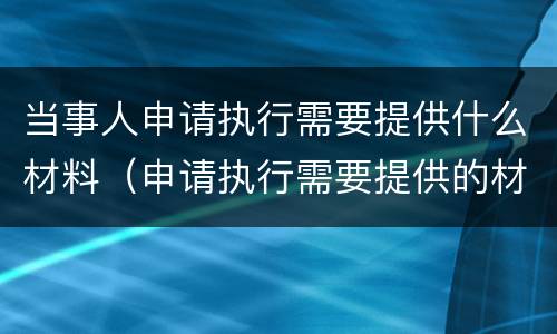 当事人申请执行需要提供什么材料（申请执行需要提供的材料）
