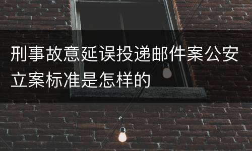 刑事故意延误投递邮件案公安立案标准是怎样的