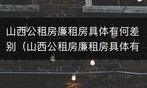 山西公租房廉租房具体有何差别（山西公租房廉租房具体有何差别呢）