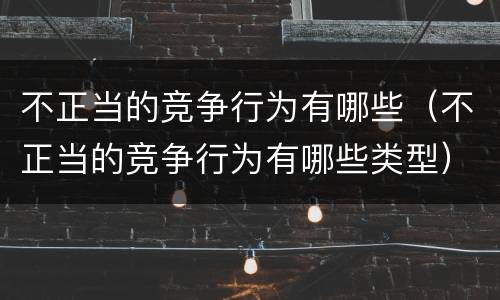 不正当的竞争行为有哪些（不正当的竞争行为有哪些类型）