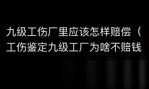 九级工伤厂里应该怎样赔偿（工伤鉴定九级工厂为啥不赔钱）