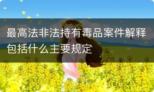 最高法非法持有毒品案件解释包括什么主要规定